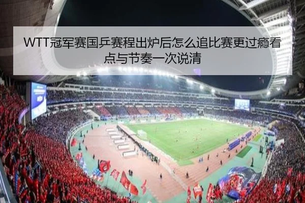 WTT冠军赛国乒赛程出炉后怎么追比赛更过瘾看点与节奏一次说清 | manguansports